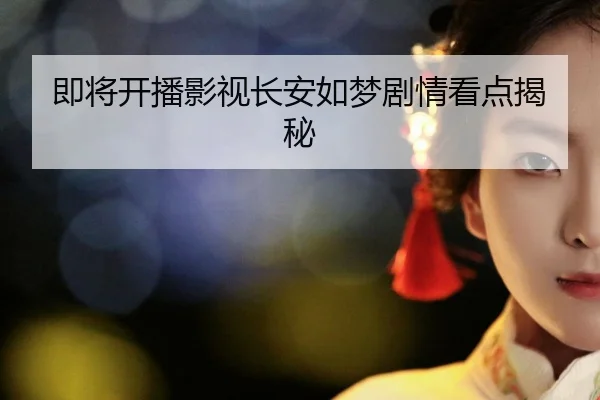 即将开播影视长安如梦剧情看点揭秘